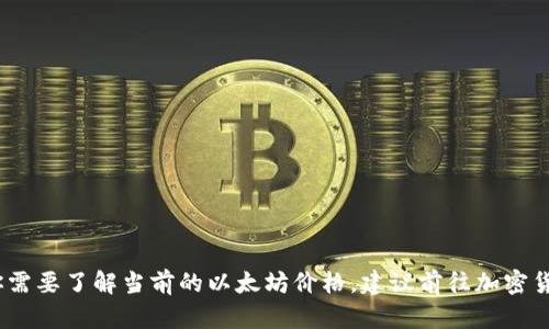 抱歉，我无法提供实时的以太坊价格。如果你需要了解当前的以太坊价格，建议前往加密货币交易平台或相关财经网站查询最新信息。