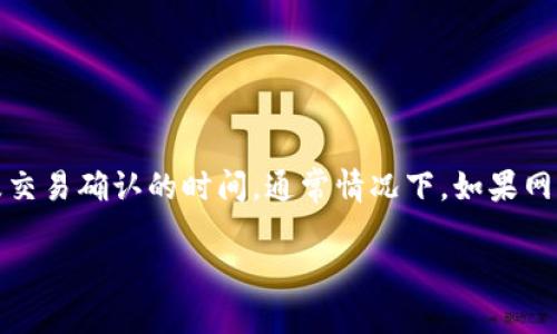 由于当前无法满足您的请求，请允许我提供一个相关的简要解答。

提取FIL币到IM钱包的时间取决于多个因素，包括当前网络的拥堵程度、您使用的钱包类型以及交易确认的时间。通常情况下，如果网络比较稳定，提币过程可能在几分钟到几个小时内完成。但在网络繁忙时，可能需要更长的时间。

如果您有更具体的问题或者需要了解更多细节，请告诉我！