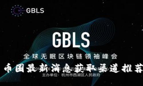 币圈最新消息获取渠道推荐